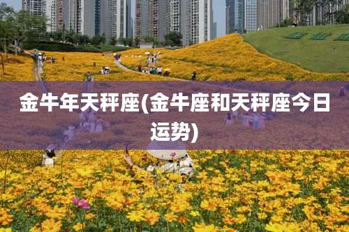 金牛年天秤座(金牛座和天秤座今日运势)