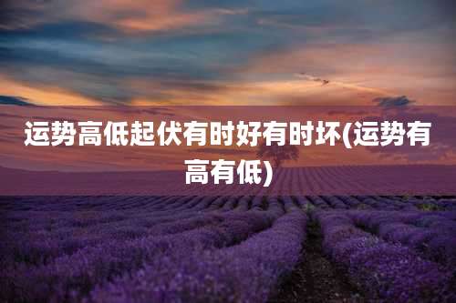 运势高低起伏有时好有时坏(运势有高有低)