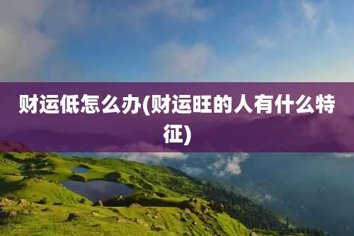 财运低怎么办(财运旺的人有什么特征)