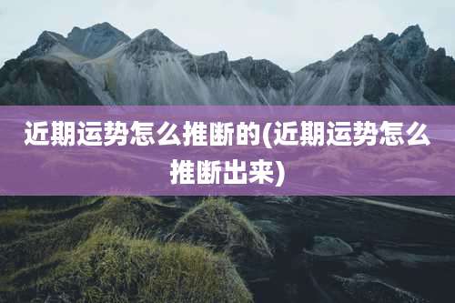 近期运势怎么推断的(近期运势怎么推断出来)
