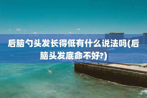后脑勺头发长得低有什么说法吗(后脑头发底命不好?)