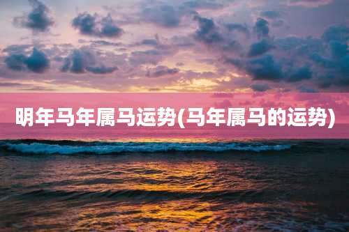 明年马年属马运势(马年属马的运势)