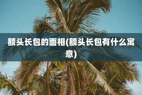额头长包的面相(额头长包有什么寓意)