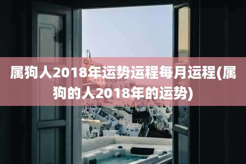 属狗人2018年运势运程每月运程(属狗的人2018年的运势)