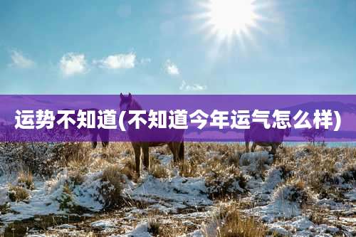 运势不知道(不知道今年运气怎么样)