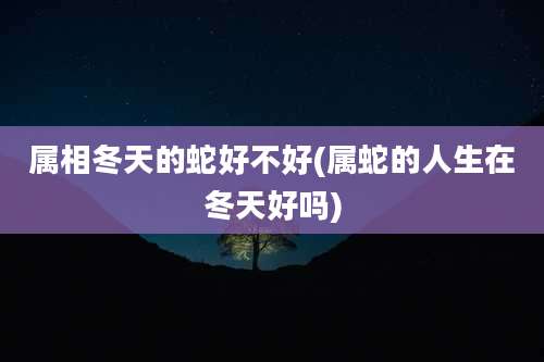 属相冬天的蛇好不好(属蛇的人生在冬天好吗)