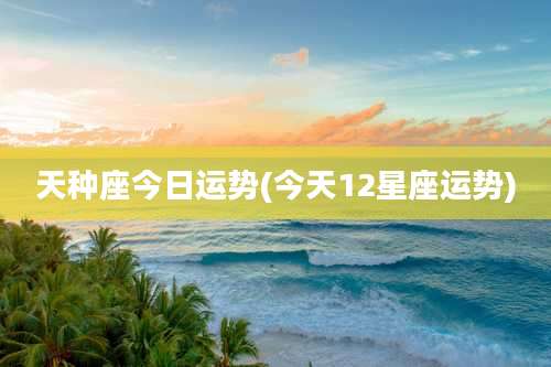天种座今日运势(今天12星座运势)