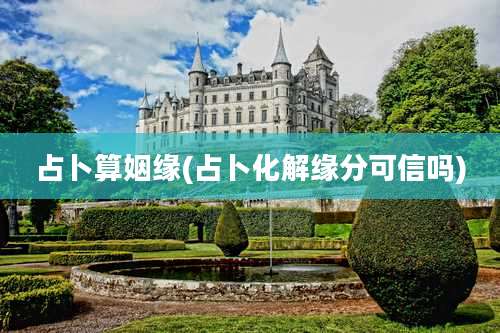 占卜算姻缘(占卜化解缘分可信吗)