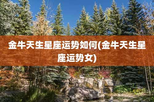 金牛天生星座运势如何(金牛天生星座运势女)
