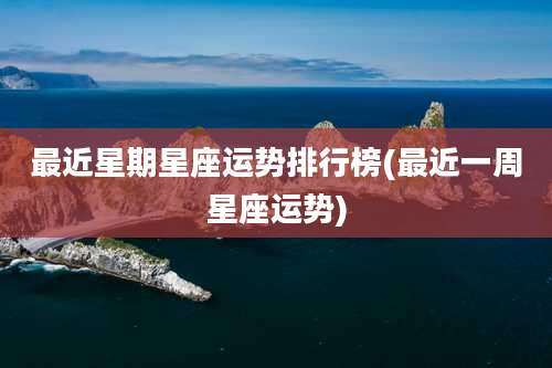 最近星期星座运势排行榜(最近一周星座运势)
