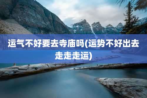 运气不好要去寺庙吗(运势不好出去走走走运)