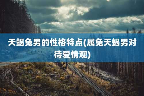 天蝎兔男的性格特点(属兔天蝎男对待爱情观)