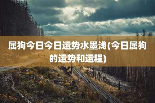 属狗今日今日运势水墨浅(今日属狗的运势和运程)