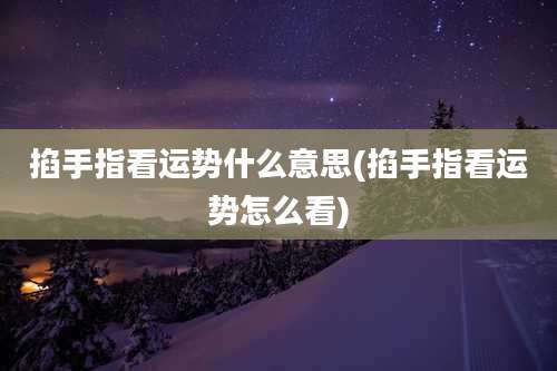 掐手指看运势什么意思(掐手指看运势怎么看)