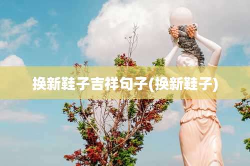 换新鞋子吉祥句子(换新鞋子)