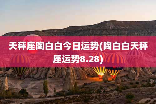 天秤座陶白白今日运势(陶白白天秤座运势8.28)