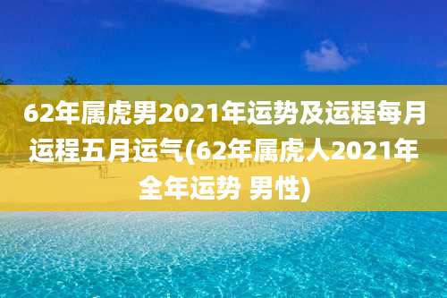 62年属虎男2021年运势及运程每月运程五月运气(62年属虎人2021年全年运势 男性)