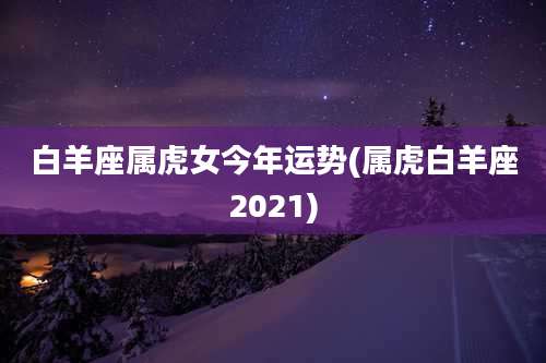 白羊座属虎女今年运势(属虎白羊座2021)