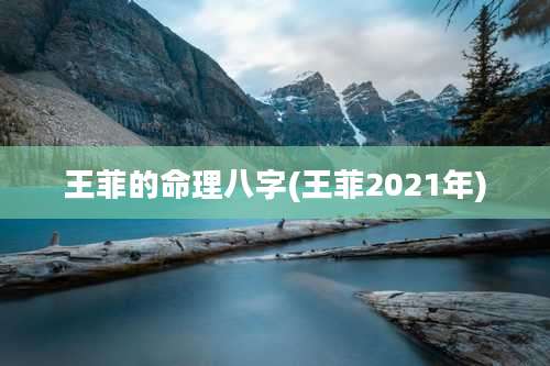 王菲的命理八字(王菲2021年)