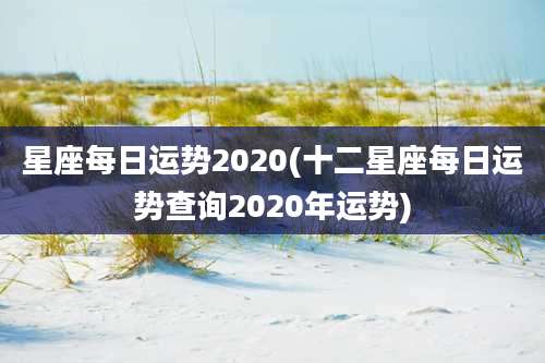 星座每日运势2020(十二星座每日运势查询2020年运势)