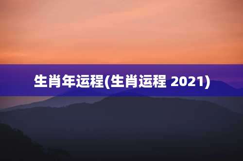 生肖年运程(生肖运程 2021)