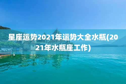 星座运势2021年运势大全水瓶(2021年水瓶座工作)