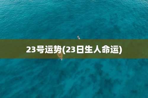 23号运势(23日生人命运)