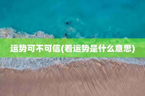 运势可不可信(看运势是什么意思)