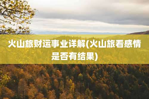 火山旅财运事业详解(火山旅看感情是否有结果)