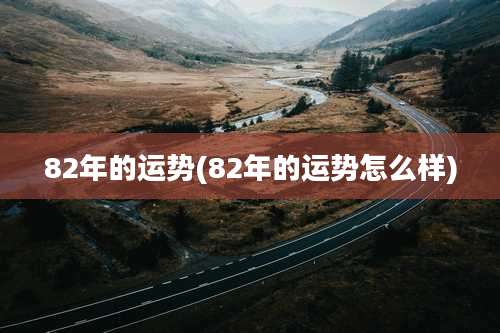 82年的运势(82年的运势怎么样)