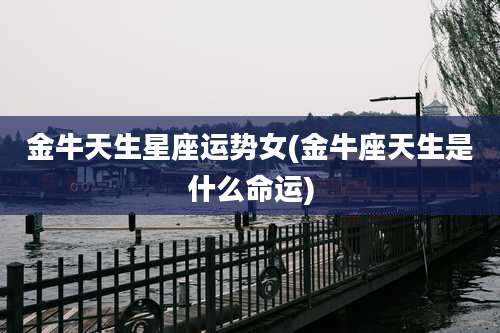 金牛天生星座运势女(金牛座天生是什么命运)