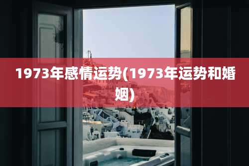 1973年感情运势(1973年运势和婚姻)