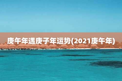 庚午年遇庚子年运势(2021庚午年)
