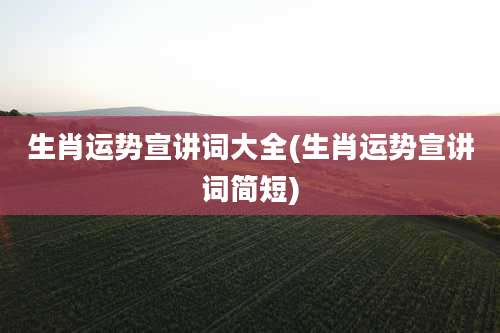 生肖运势宣讲词大全(生肖运势宣讲词简短)