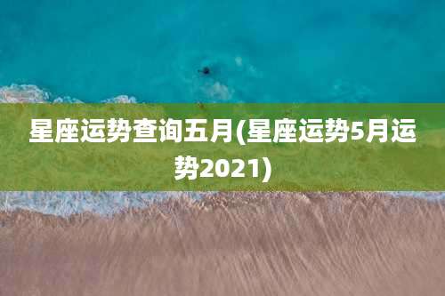 星座运势查询五月(星座运势5月运势2021)