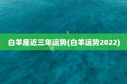 白羊座近三年运势(白羊运势2022)