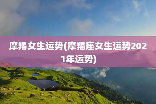 摩羯女生运势(摩羯座女生运势2021年运势)