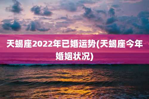 天蝎座2022年已婚运势(天蝎座今年婚姻状况)