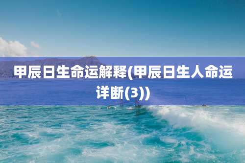 甲辰日生命运解释(甲辰日生人命运详断(3))