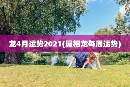 龙4月运势2021(属相龙每周运势)