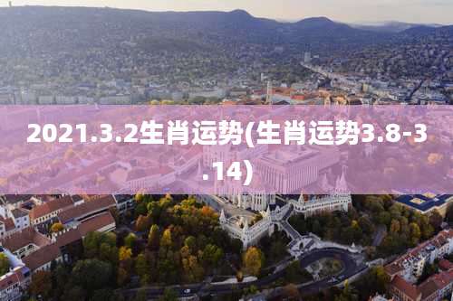 2021.3.2生肖运势(生肖运势3.8-3.14)