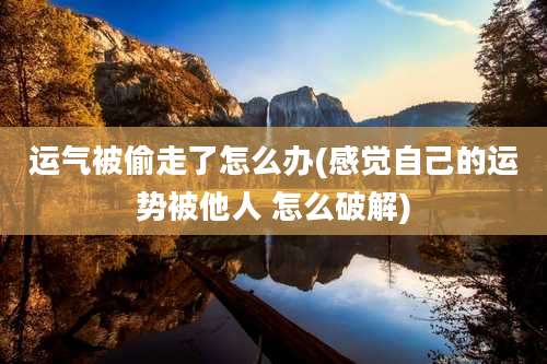 运气被偷走了怎么办(感觉自己的运势被他人 怎么破解)