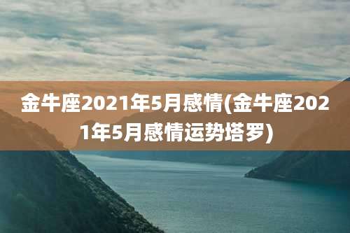 金牛座2021年5月感情(金牛座2021年5月感情运势塔罗)