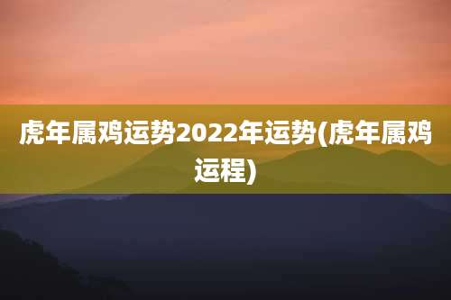虎年属鸡运势2022年运势(虎年属鸡运程)