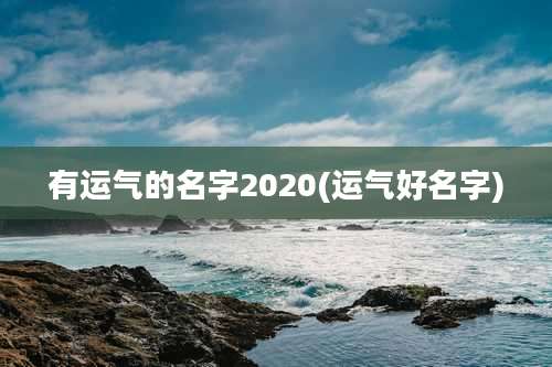 有运气的名字2020(运气好名字)