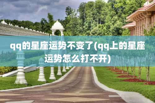 qq的星座运势不变了(qq上的星座运势怎么打不开)