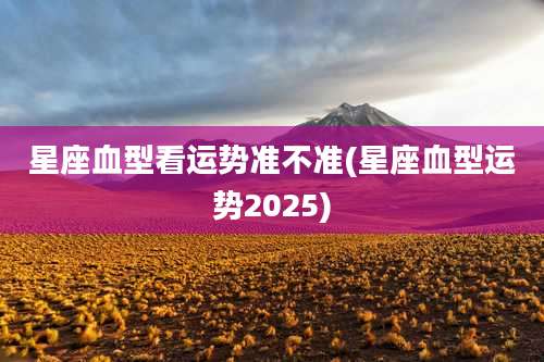 星座血型看运势准不准(星座血型运势2025)