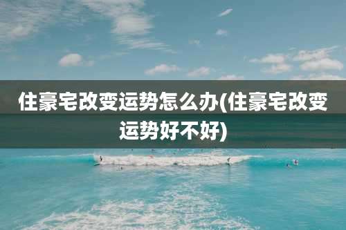 住豪宅改变运势怎么办(住豪宅改变运势好不好)