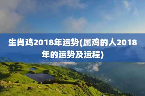 生肖鸡2018年运势(属鸡的人2018年的运势及运程)