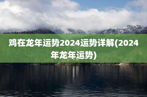 鸡在龙年运势2024运势详解(2024年龙年运势)